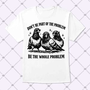 Don't Be Part Of The Problem Be The Whole Problem T Shirt