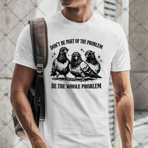 Don't Be Part Of The Problem Be The Whole Problem 4 Don't Be Part Of The Problem Be The Whole Problem TShirt