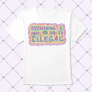 Everything I Want To Do Is Illegal T Shirt
