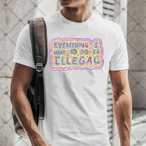 Everything I Want To Do Is Illegal 5 Everything I Want To Do Is Illegal TShirt