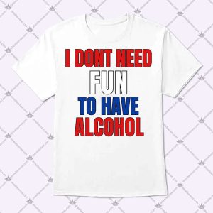 I Don't Need Fun To Have Alcohol Shirt