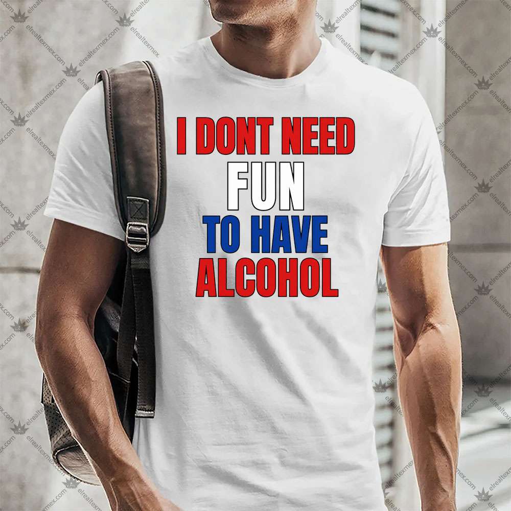 I Don't Need Fun To Have Alcohol 3 I Don't Need Fun To Have Alcohol T-shirt
