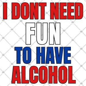 I Don't Need Fun To Have Alcohol 4 I Don't Need Fun To Have Alcohol Tshirt