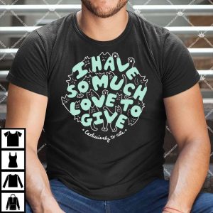 I Have So Much Love To Give Exclusively To Cats Shirt