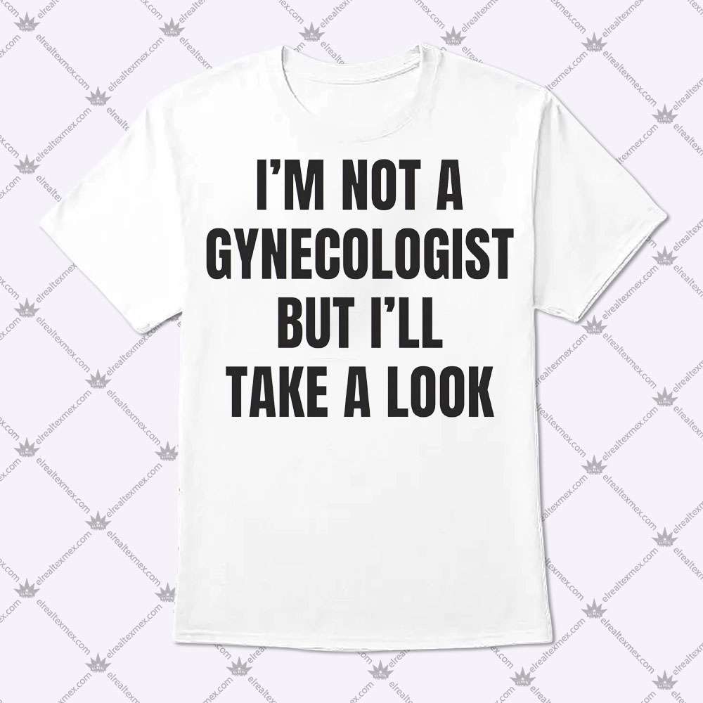 I'm Not A Gynecologist But I'll Take A Look 1 I'm Not A Gynecologist But I'll Take A Look Shirt