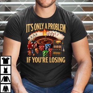 It's Only A Problem If You're Losing Shirt