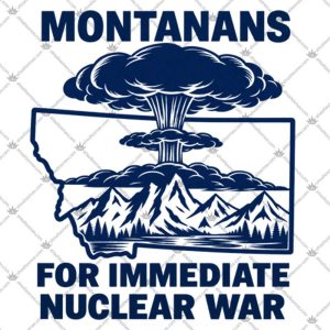 Montanans For Immediate Nuclear War 5 Montanans For Immediate Nuclear War T Shirts