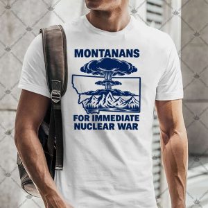 Montanans For Immediate Nuclear War 4 Montanans For Immediate Nuclear War TShirt