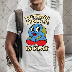 Nothing About Me Is Flat Earth 4 Nothing About Me Is Flat Earth T-shirt