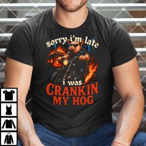 Sorry I’m Late I Was Cranking My Hog Shirt
