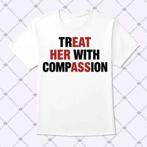 Treat Her With Compassion T Shirt