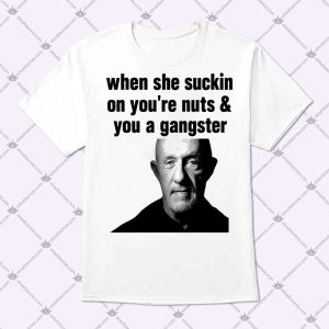 When She Suckin On You're Nuts And You A Gangster T Shirt