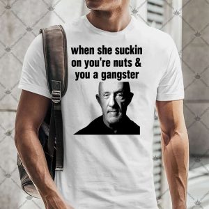 When She Suckin On You're Nuts And You A Gangster TShirt