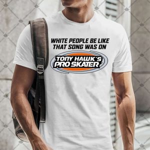 White People Be Like That Song Was On Tony Hawk's Pro Skater Shirts