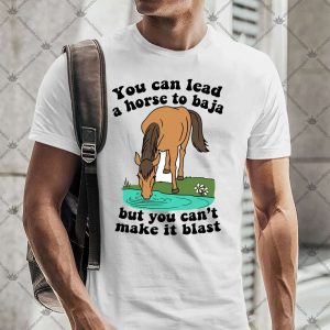 You Can Lead A Horse To Baja But You Can't Make It Blast 4 You Can Lead A Horse To Baja But You Can't Make It Blast TShirt