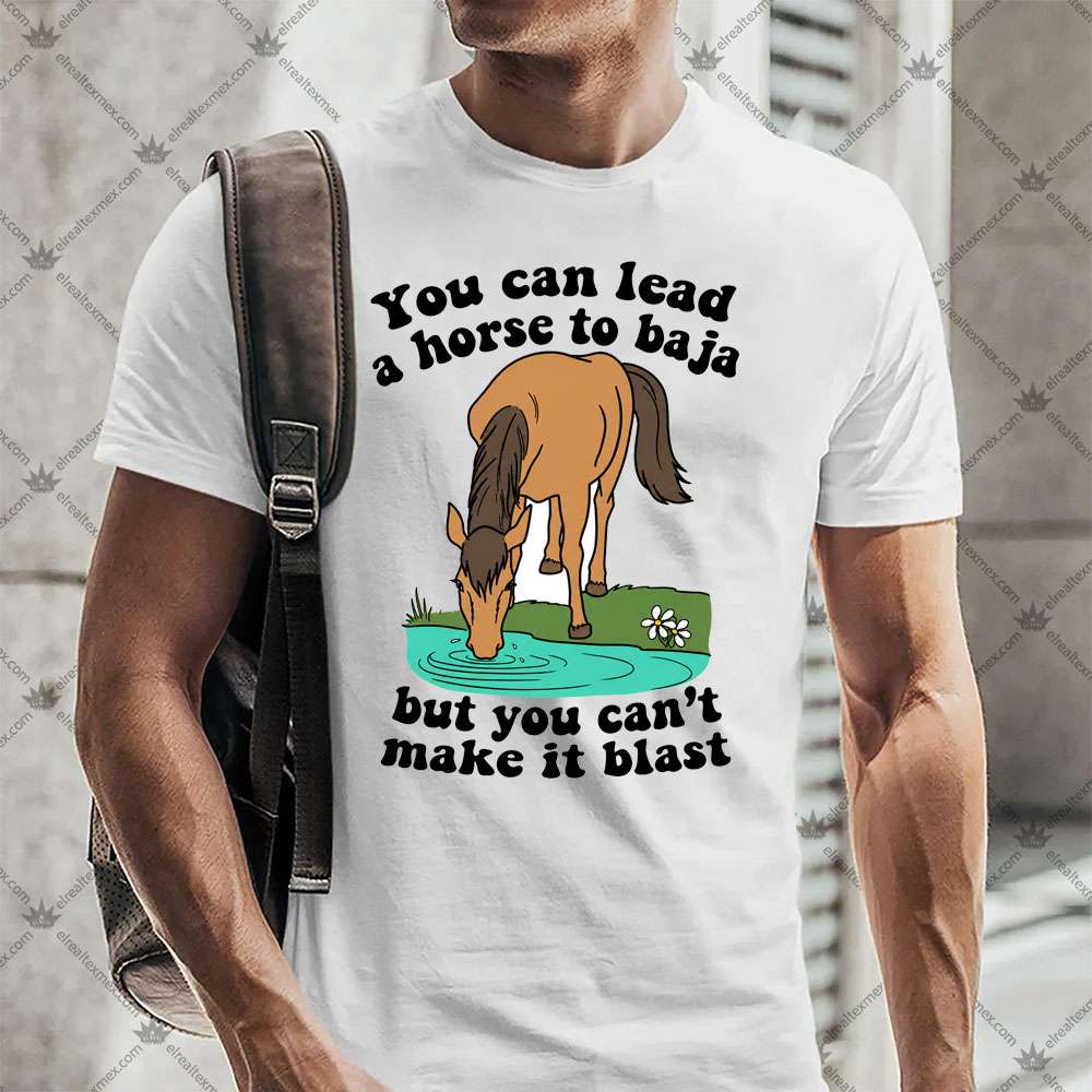 You Can Lead A Horse To Baja But You Can't Make It Blast 2 You Can Lead A Horse To Baja But You Can't Make It Blast TShirt