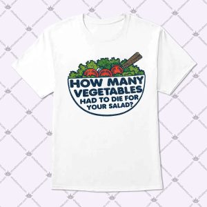 How Many Vegetables Had To Die For Your Salad T Shirt