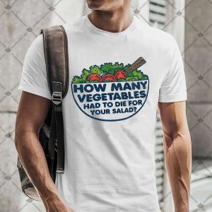 How Many Vegetables Had To Die For Your Salad? 4 How Many Vegetables Had To Die For Your Salad TShirt
