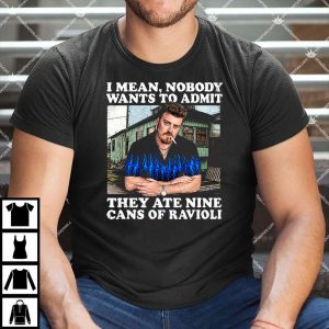I Mean Nobody Wants To Admit They Ate Nine Cans Of Ravioli Shirt