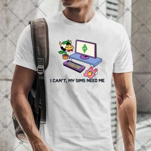 The Sims I Can't My Sims Need Me 4 The Sims I Can't My Sims Need Me TShirt