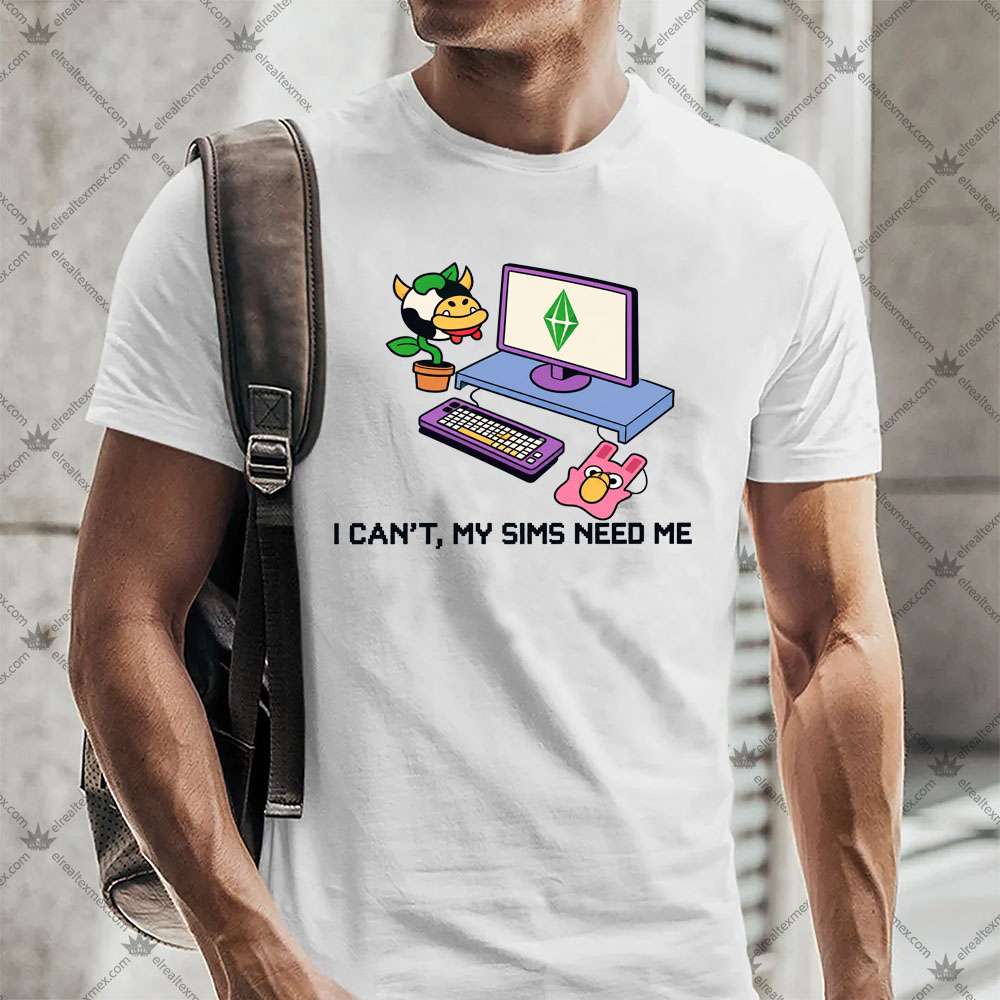 The Sims I Can't My Sims Need Me 2 The Sims I Can't My Sims Need Me TShirt