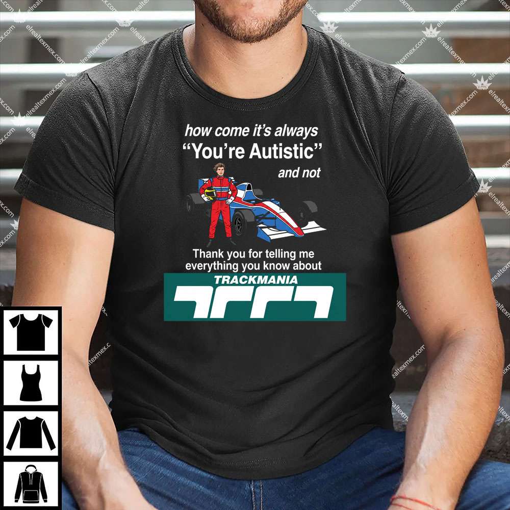 TrackMania How Come It's Always You're Autistic And Not 1 TrackMania How Come It's Always You're Autistic And Not Shirt